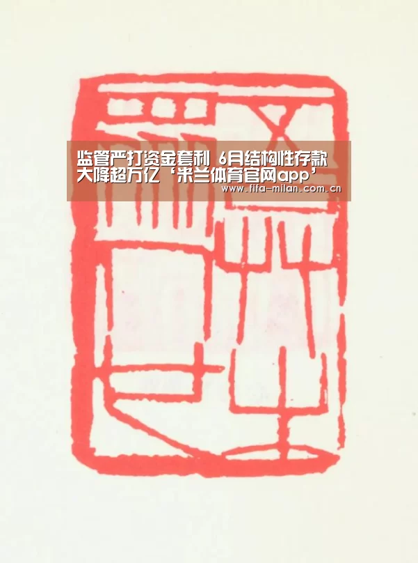 监管严打资金套利 6月结构性存款大降超万亿‘米兰体育官网app’(图1) 米兰体育在线
